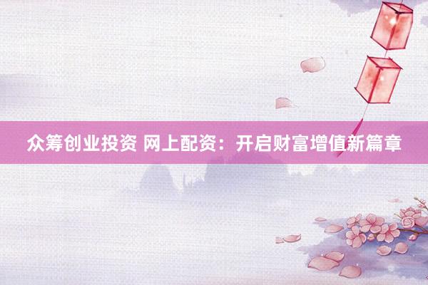 众筹创业投资 网上配资：开启财富增值新篇章