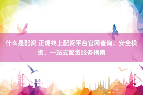 什么是配资 正规线上配资平台官网查询，安全投资，一站式配资服务指南