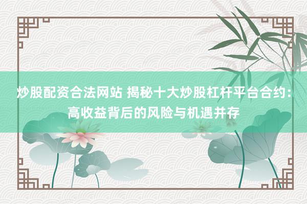 炒股配资合法网站 揭秘十大炒股杠杆平台合约：高收益背后的风险与机遇并存