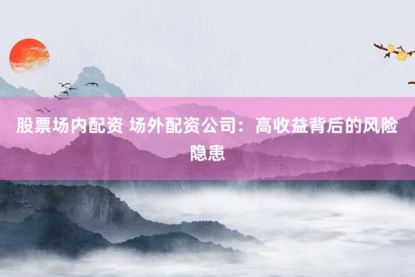 股票场内配资 场外配资公司：高收益背后的风险隐患