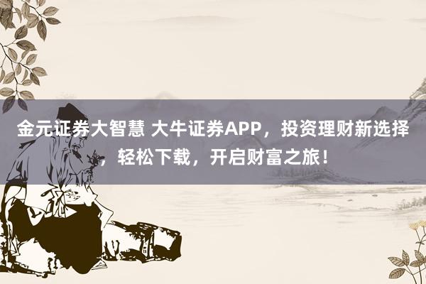 金元证券大智慧 大牛证券APP，投资理财新选择，轻松下载，开启财富之旅！