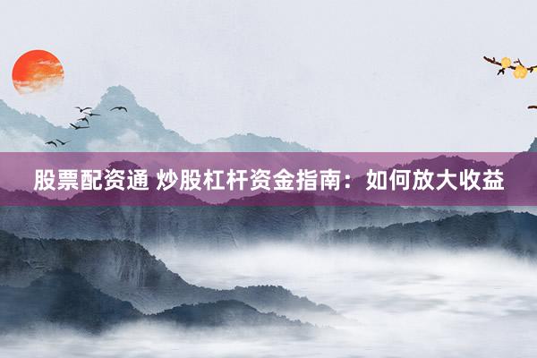 股票配资通 炒股杠杆资金指南：如何放大收益