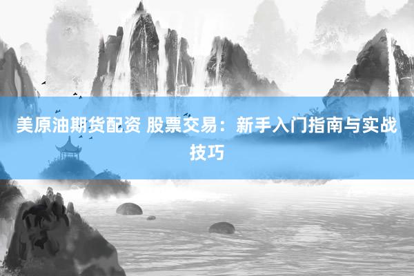 美原油期货配资 股票交易：新手入门指南与实战技巧