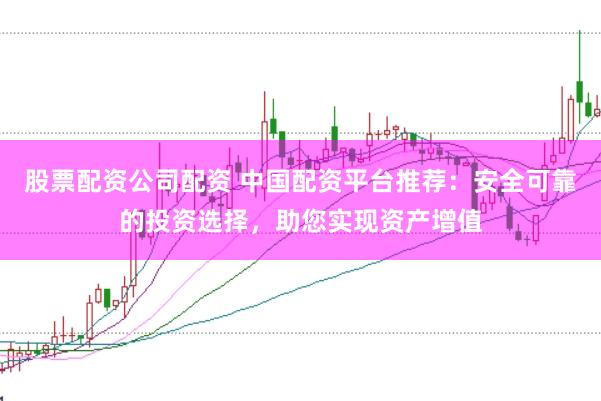 股票配资公司配资 中国配资平台推荐：安全可靠的投资选择，助您实现资产增值