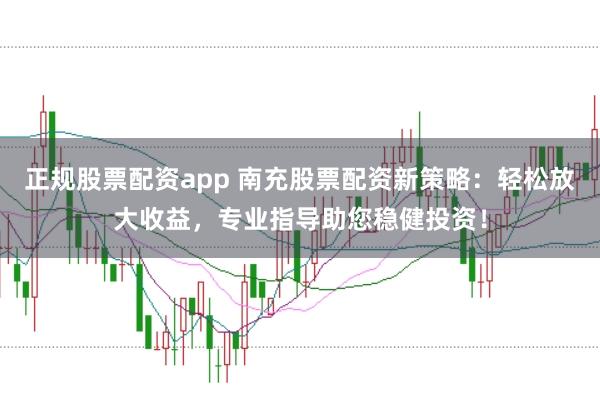 正规股票配资app 南充股票配资新策略：轻松放大收益，专业指导助您稳健投资！