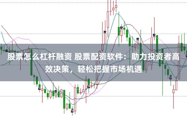 股票怎么杠杆融资 股票配资软件：助力投资者高效决策，轻松把握市场机遇