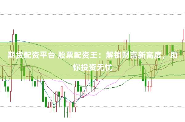 期货配资平台 股票配资王：解锁财富新高度，助你投资无忧