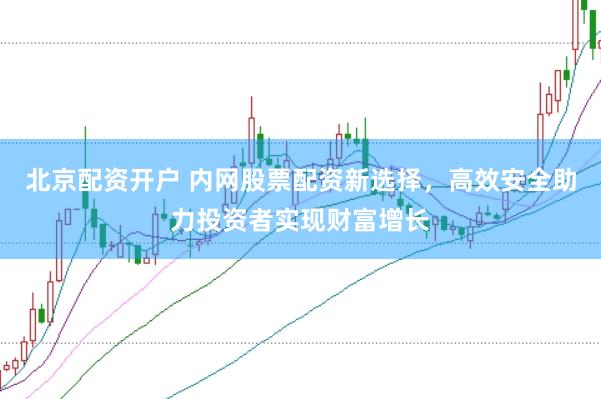 北京配资开户 内网股票配资新选择，高效安全助力投资者实现财富增长