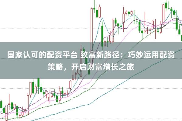国家认可的配资平台 致富新路径：巧妙运用配资策略，开启财富增长之旅