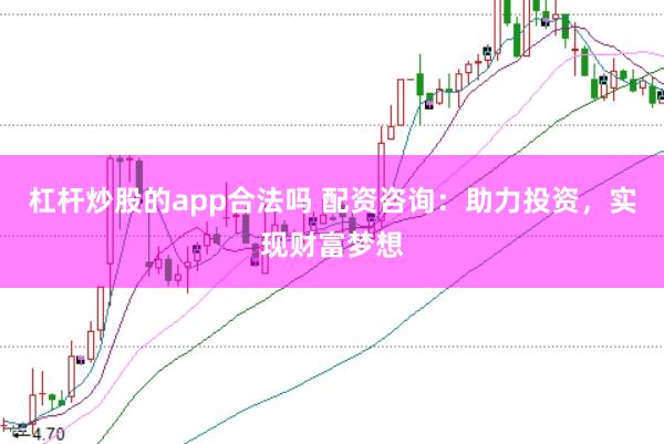 杠杆炒股的app合法吗 配资咨询：助力投资，实现财富梦想
