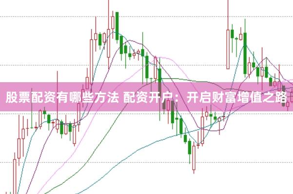 股票配资有哪些方法 配资开户：开启财富增值之路