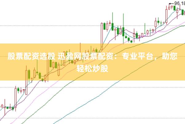 股票配资选股 迅盈网股票配资：专业平台，助您轻松炒股