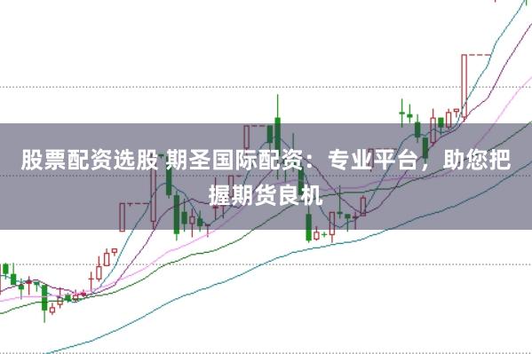 股票配资选股 期圣国际配资：专业平台，助您把握期货良机