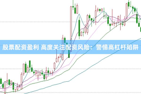 股票配资盈利 高度关注配资风险：警惕高杠杆陷阱