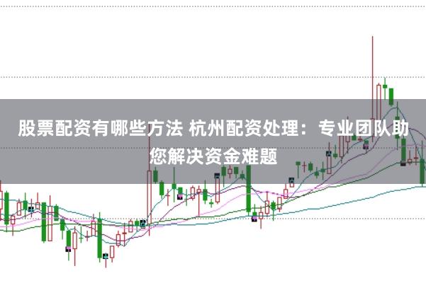 股票配资有哪些方法 杭州配资处理：专业团队助您解决资金难题