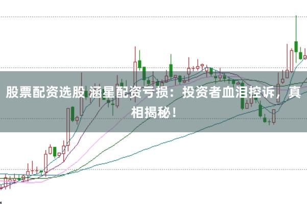 股票配资选股 涵星配资亏损：投资者血泪控诉，真相揭秘！