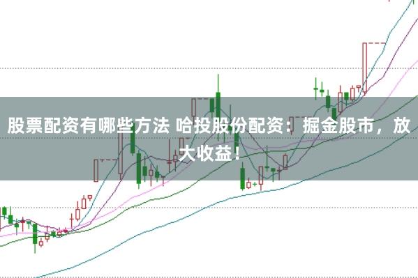 股票配资有哪些方法 哈投股份配资：掘金股市，放大收益！