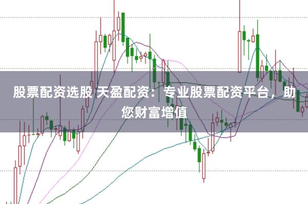 股票配资选股 天盈配资：专业股票配资平台，助您财富增值