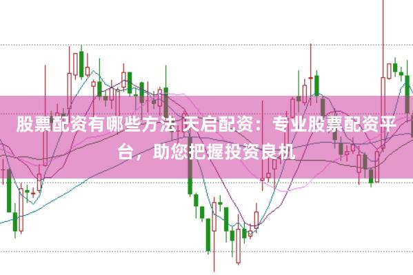 股票配资有哪些方法 天启配资：专业股票配资平台，助您把握投资良机