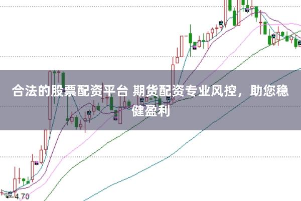 合法的股票配资平台 期货配资专业风控，助您稳健盈利