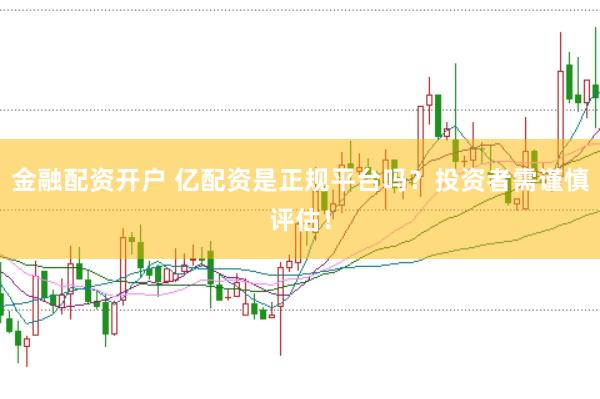 金融配资开户 亿配资是正规平台吗？投资者需谨慎评估！