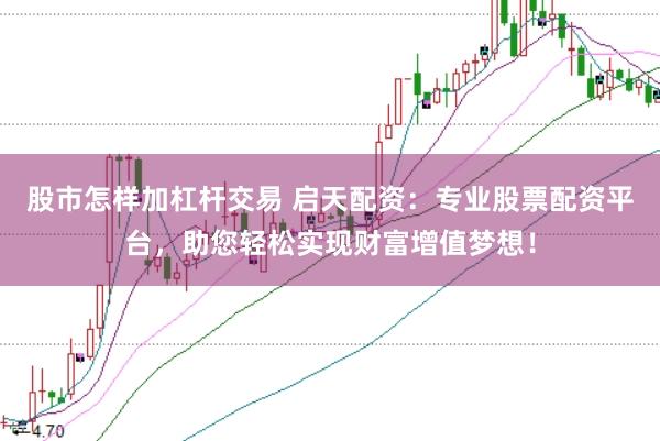 股市怎样加杠杆交易 启天配资：专业股票配资平台，助您轻松实现财富增值梦想！