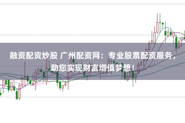 融资配资炒股 广州配资网：专业股票配资服务，助您实现财富增值梦想！
