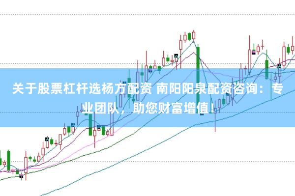 关于股票杠杆选杨方配资 南阳阳泉配资咨询：专业团队，助您财富增值！