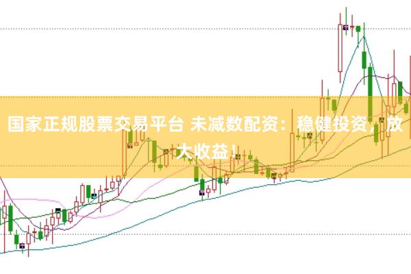 国家正规股票交易平台 未减数配资：稳健投资，放大收益！