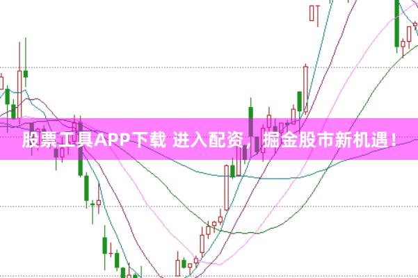 股票工具APP下载 进入配资，掘金股市新机遇！