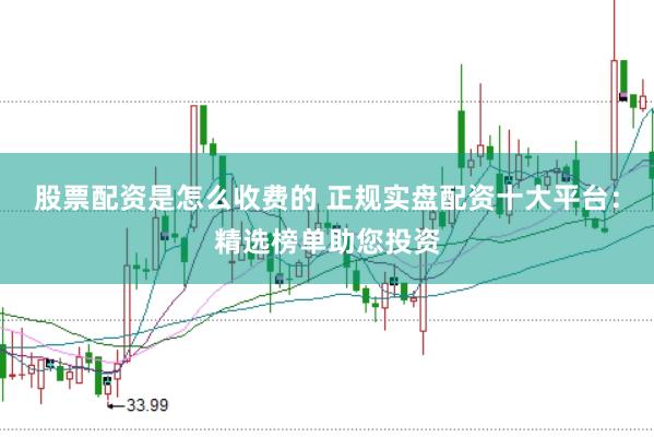 股票配资是怎么收费的 正规实盘配资十大平台：精选榜单助您投资