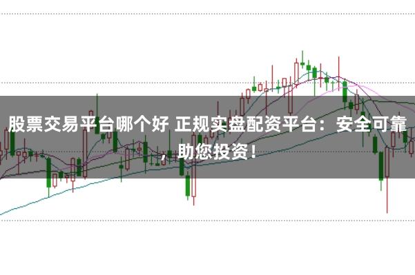 股票交易平台哪个好 正规实盘配资平台：安全可靠，助您投资！
