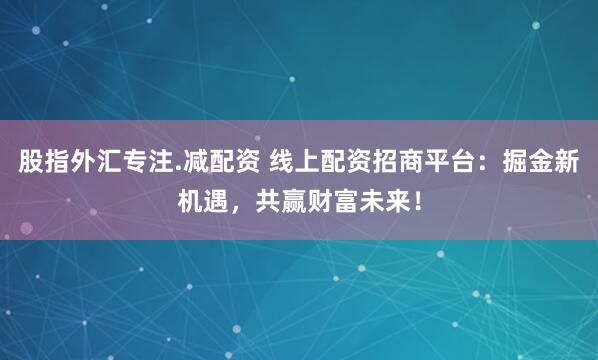 股指外汇专注.减配资 线上配资招商平台：掘金新机遇，共赢财富未来！