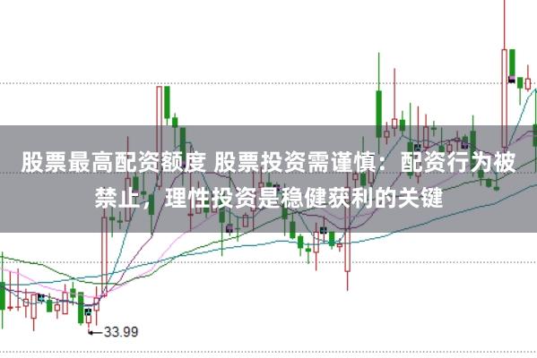 股票最高配资额度 股票投资需谨慎：配资行为被禁止，理性投资是稳健获利的关键