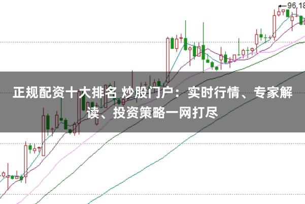 正规配资十大排名 炒股门户：实时行情、专家解读、投资策略一网打尽