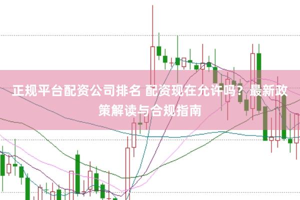正规平台配资公司排名 配资现在允许吗？最新政策解读与合规指南