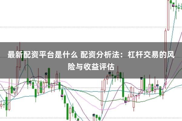 最新配资平台是什么 配资分析法：杠杆交易的风险与收益评估