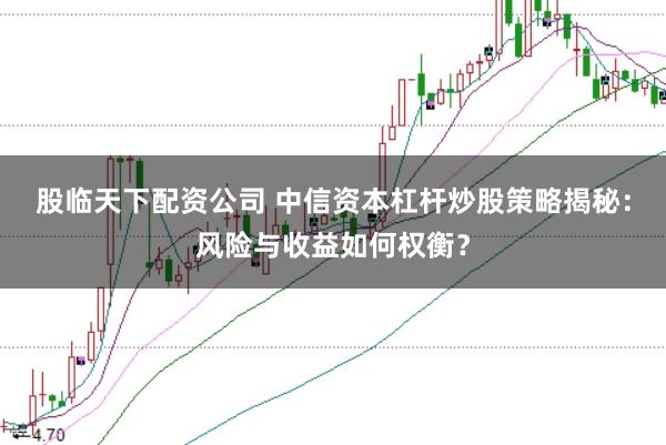 股临天下配资公司 中信资本杠杆炒股策略揭秘：风险与收益如何权衡？