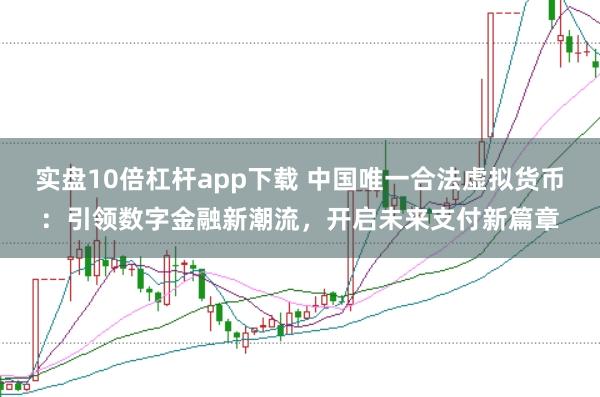 实盘10倍杠杆app下载 中国唯一合法虚拟货币：引领数字金融新潮流，开启未来支付新篇章