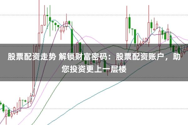 股票配资走势 解锁财富密码：股票配资账户，助您投资更上一层楼