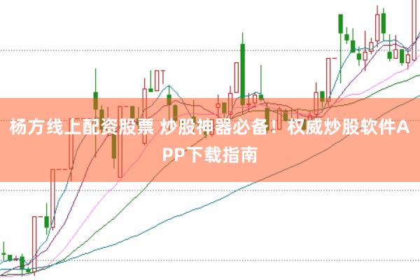杨方线上配资股票 炒股神器必备！权威炒股软件APP下载指南