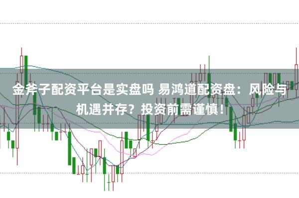 金斧子配资平台是实盘吗 易鸿道配资盘：风险与机遇并存？投资前需谨慎！