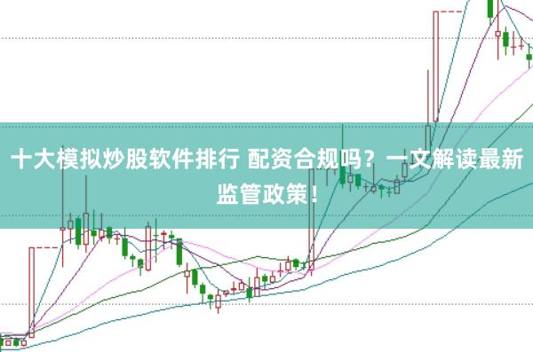 十大模拟炒股软件排行 配资合规吗？一文解读最新监管政策！