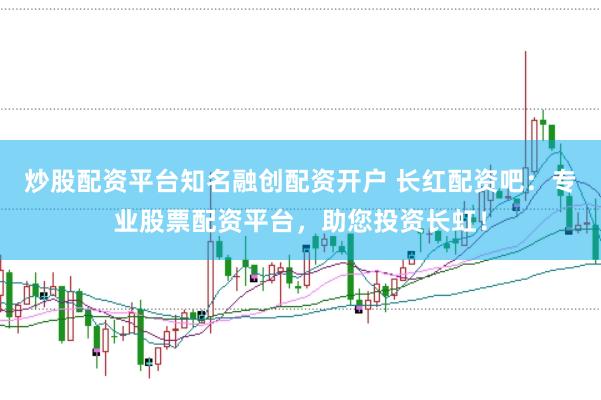 炒股配资平台知名融创配资开户 长红配资吧：专业股票配资平台，助您投资长虹！