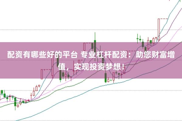配资有哪些好的平台 专业杠杆配资：助您财富增值，实现投资梦想！