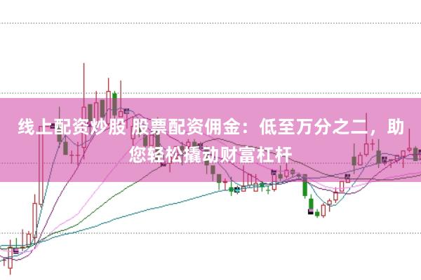 线上配资炒股 股票配资佣金：低至万分之二，助您轻松撬动财富杠杆