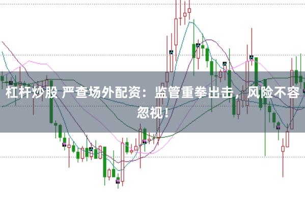 杠杆炒股 严查场外配资：监管重拳出击，风险不容忽视！