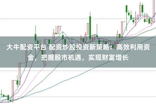 大牛配资平台 配资炒股投资新策略：高效利用资金，把握股市机遇，实现财富增长