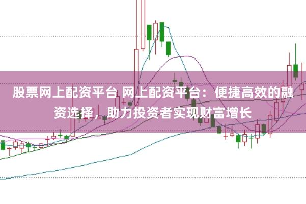 股票网上配资平台 网上配资平台：便捷高效的融资选择，助力投资者实现财富增长