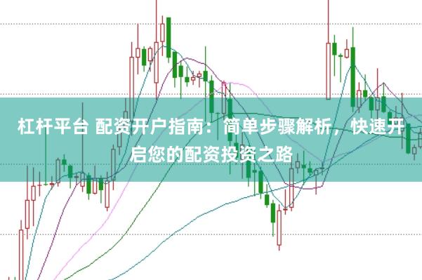 杠杆平台 配资开户指南：简单步骤解析，快速开启您的配资投资之路